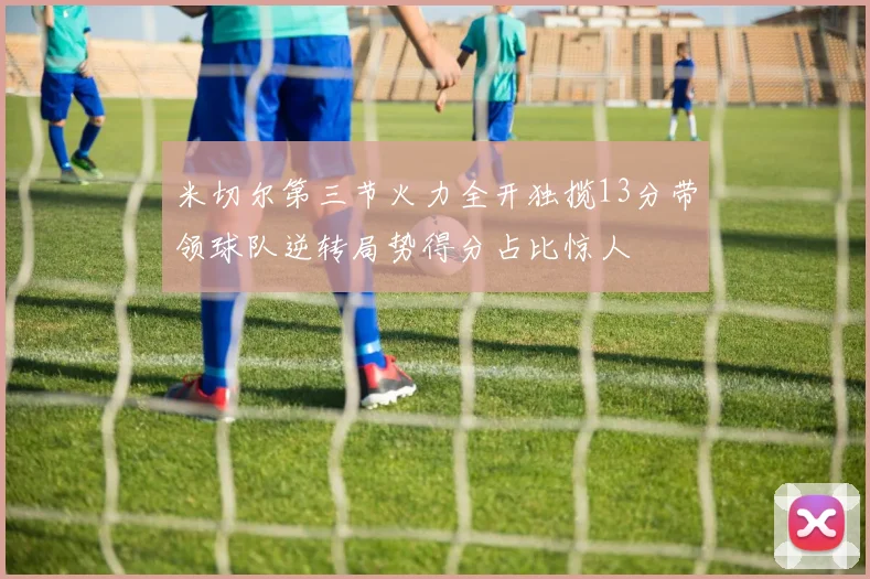 米切尔第三节火力全开独揽13分带领球队逆转局势得分占比惊人