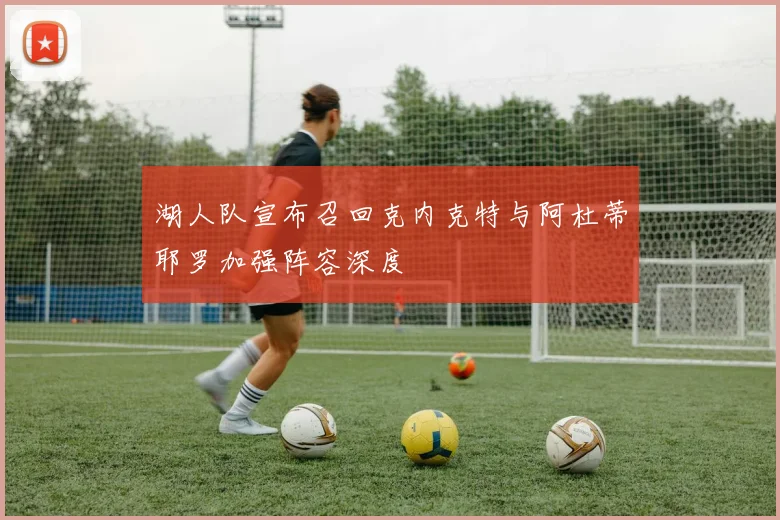湖人队宣布召回克内克特与阿杜蒂耶罗加强阵容深度