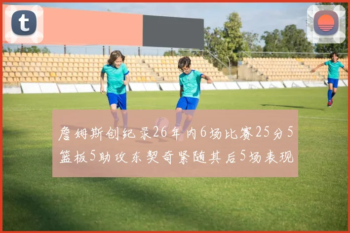 詹姆斯创纪录26年内6场比赛25分5篮板5助攻东契奇紧随其后5场表现出色