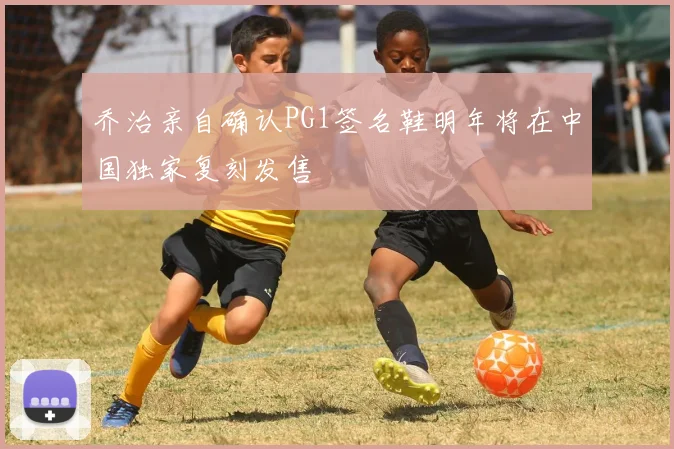 乔治亲自确认PG1签名鞋明年将在中国独家复刻发售