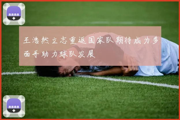 王浩然立志重返国家队期待成为多面手助力球队发展
