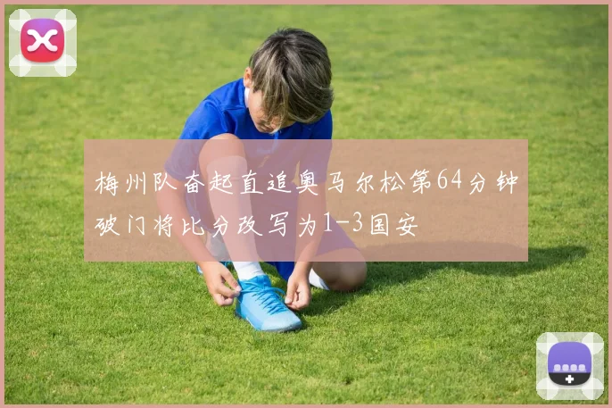 梅州队奋起直追奥马尔松第64分钟破门将比分改写为1-3国安